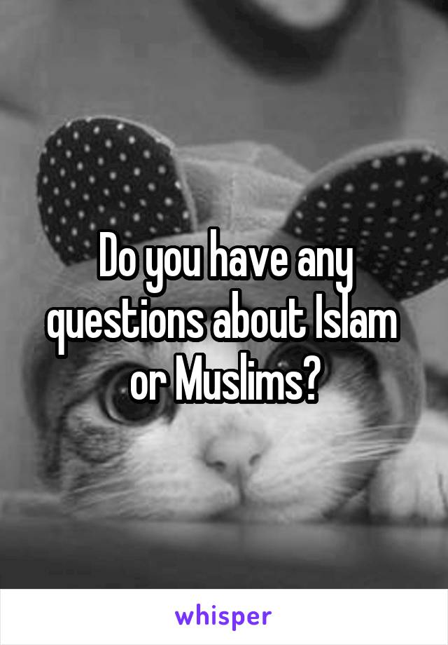 Do you have any questions about Islam 
or Muslims?