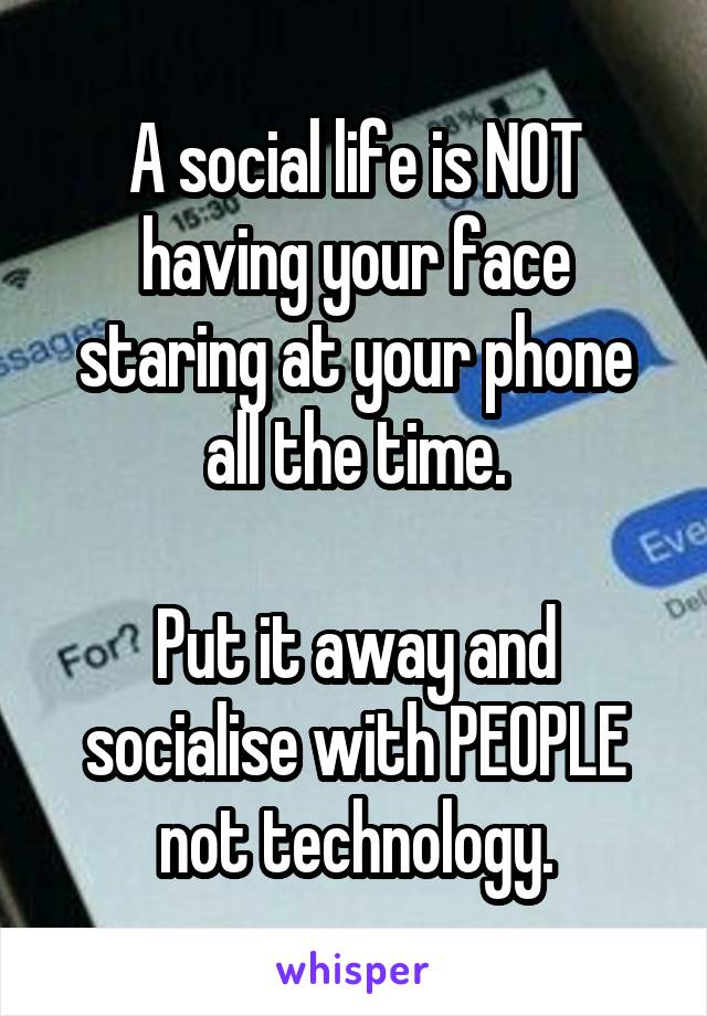 A social life is NOT having your face staring at your phone all the time.

Put it away and socialise with PEOPLE not technology.