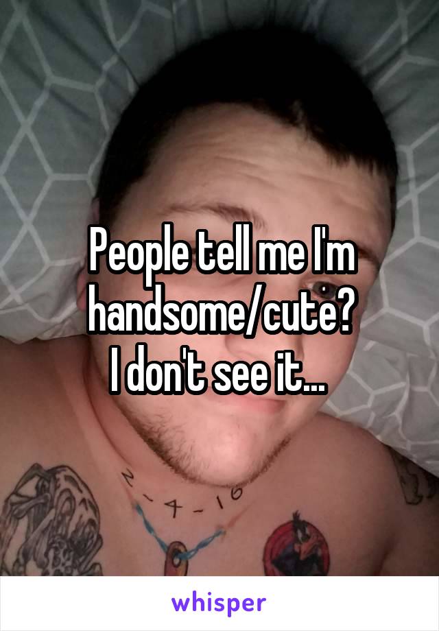 People tell me I'm handsome/cute?
I don't see it... 
