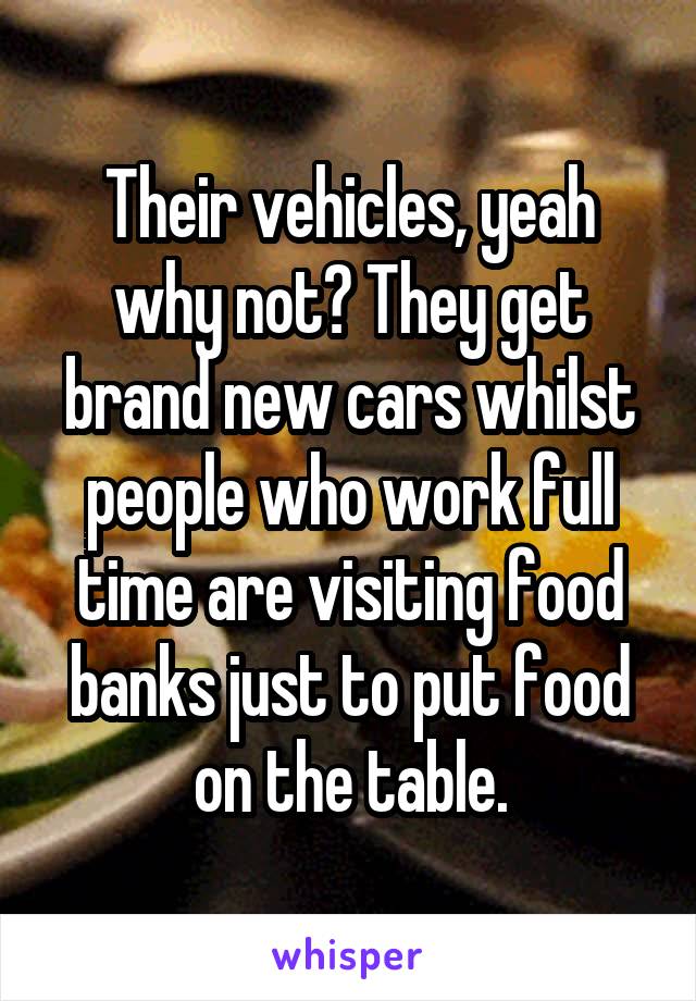 Their vehicles, yeah why not? They get brand new cars whilst people who work full time are visiting food banks just to put food on the table.
