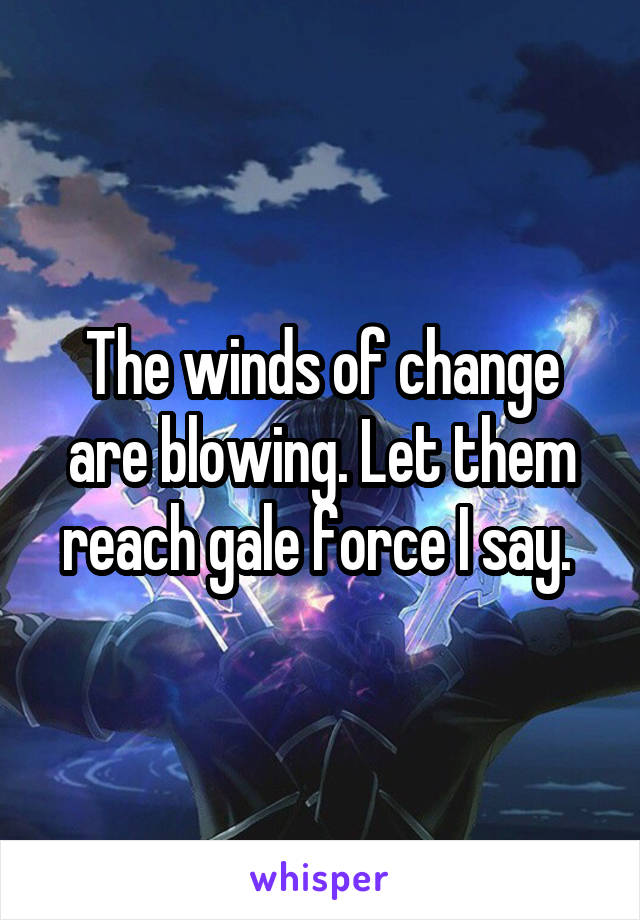 The winds of change are blowing. Let them reach gale force I say. 