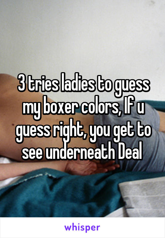 3 tries ladies to guess my boxer colors, If u guess right, you get to see underneath Deal 