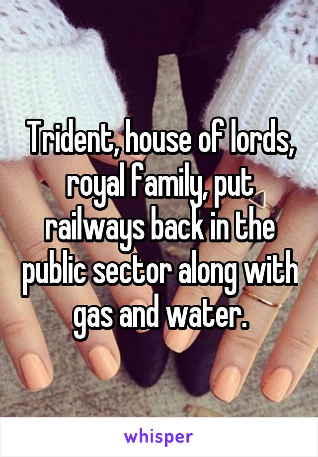 Trident, house of lords, royal family, put railways back in the public sector along with gas and water.