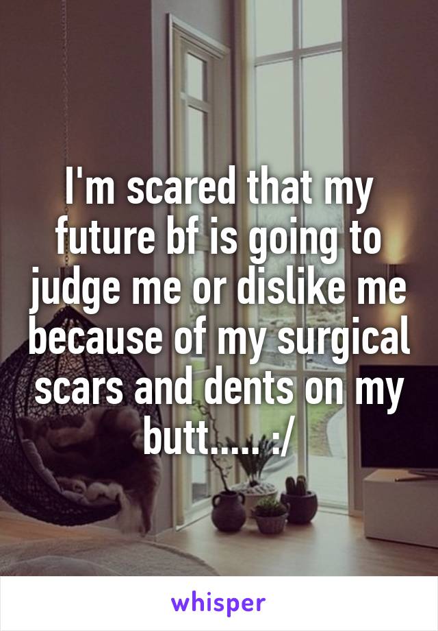 I'm scared that my future bf is going to judge me or dislike me because of my surgical scars and dents on my butt..... :/