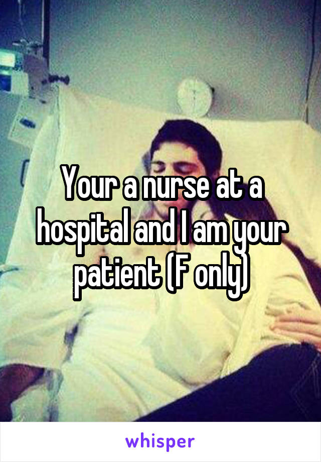 Your a nurse at a hospital and I am your patient (F only)