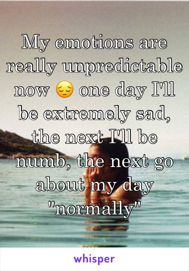 My emotions are really unpredictable now 😔 one day I'll be extremely sad, the next I'll be numb, the next go about my day "normally"