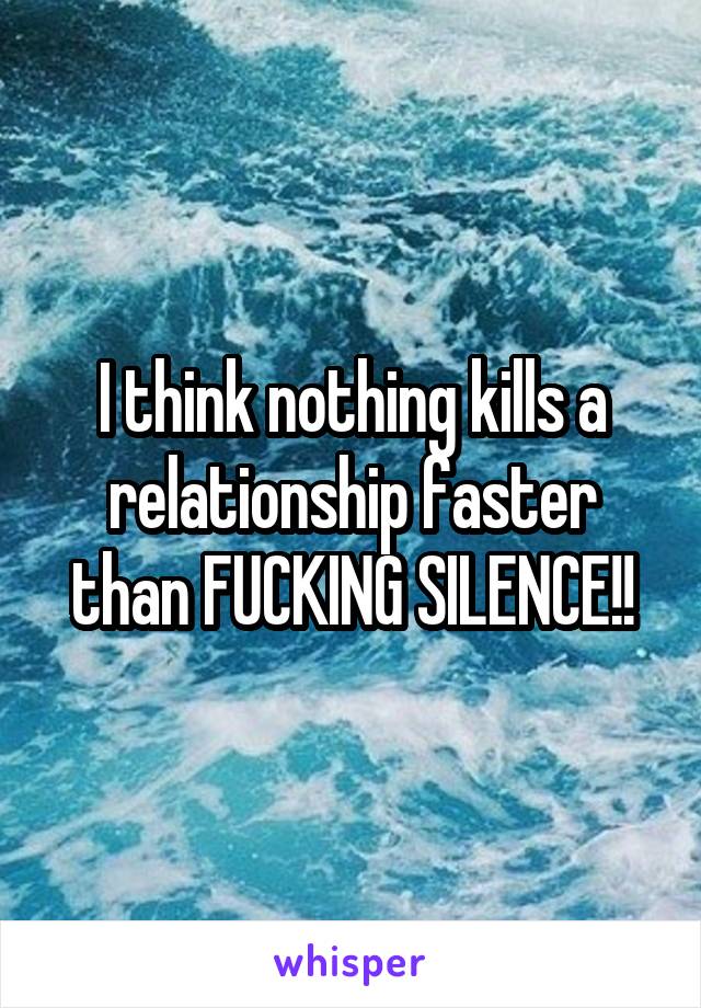 I think nothing kills a relationship faster than FUCKING SILENCE!!