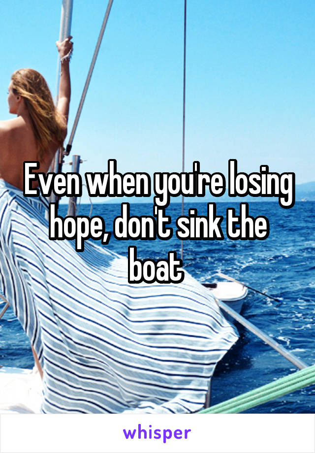 Even when you're losing hope, don't sink the boat 