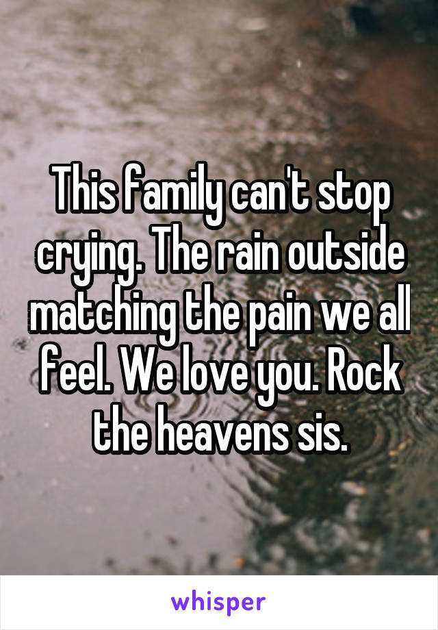 This family can't stop crying. The rain outside matching the pain we all feel. We love you. Rock the heavens sis.
