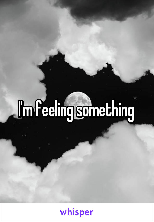 I'm feeling something 