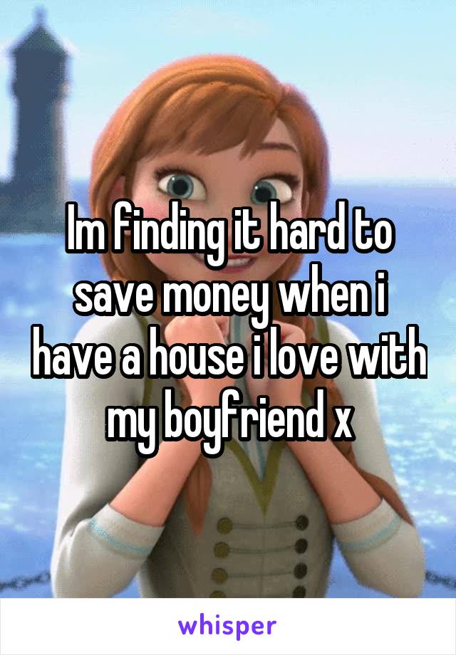 Im finding it hard to save money when i have a house i love with my boyfriend x