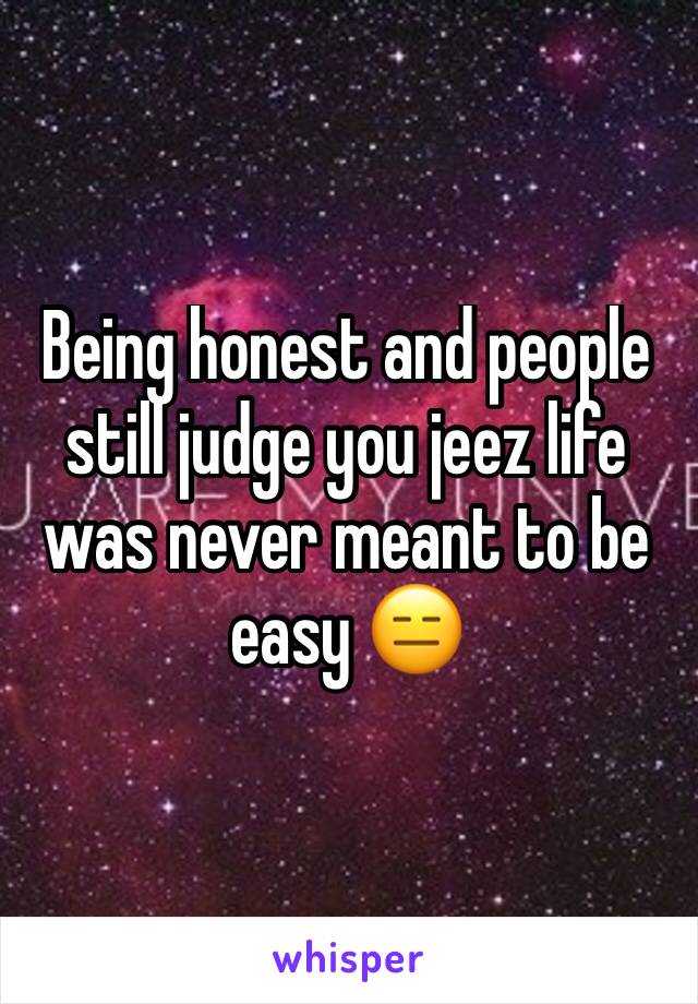 Being honest and people still judge you jeez life was never meant to be easy 😑