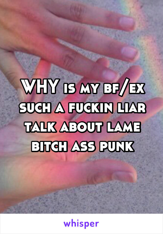 WHY is my bf/ex such a fuckin liar talk about lame bitch ass punk