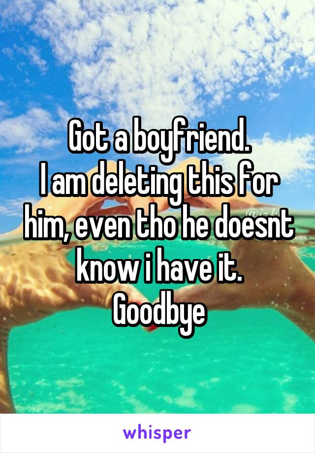 Got a boyfriend.
I am deleting this for him, even tho he doesnt know i have it.
Goodbye