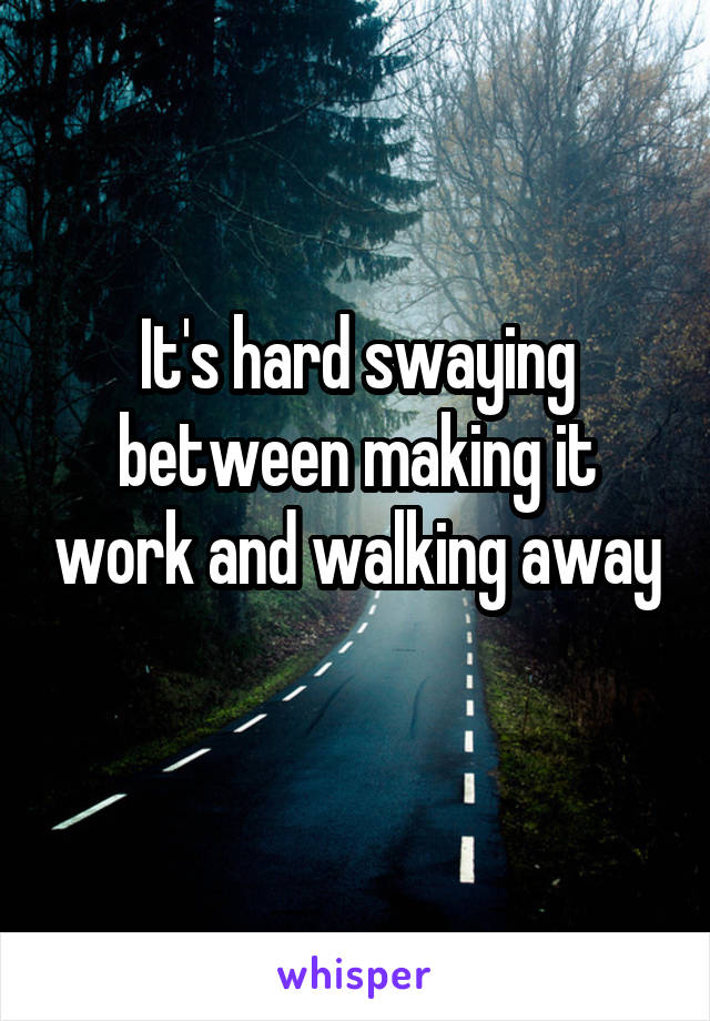 It's hard swaying between making it work and walking away 