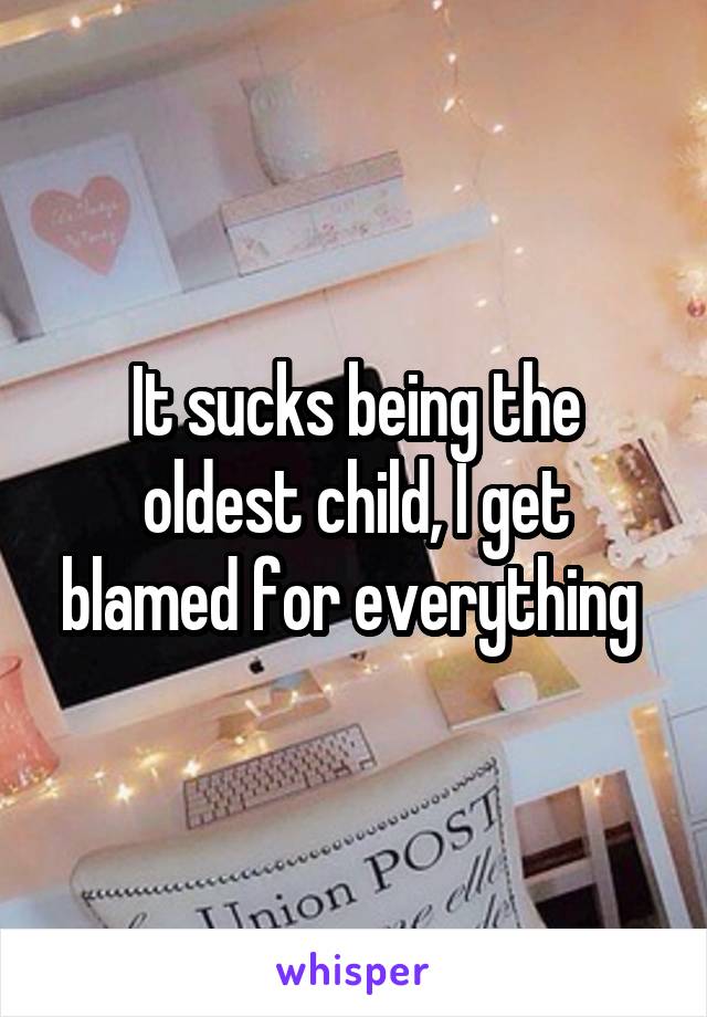 It sucks being the oldest child, I get blamed for everything 