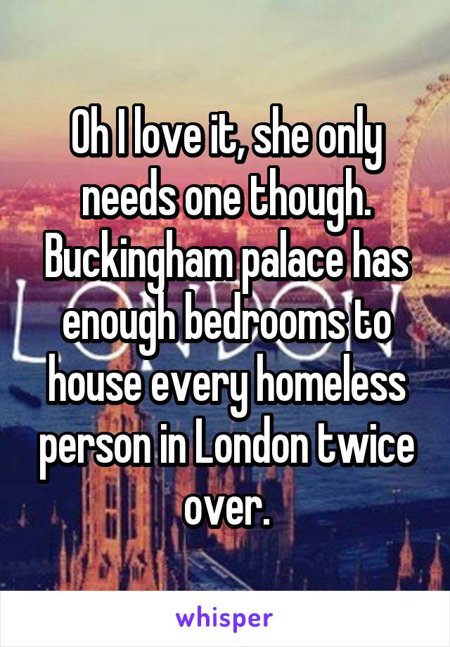 Oh I love it, she only needs one though. Buckingham palace has enough bedrooms to house every homeless person in London twice over.