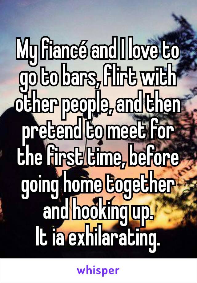 My fiancé and I love to go to bars, flirt with other people, and then pretend to meet for the first time, before going home together and hooking up.
It ia exhilarating.