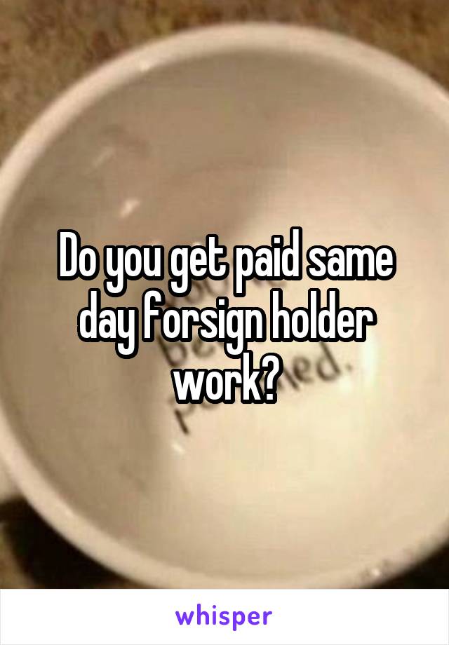 Do you get paid same day forsign holder work?