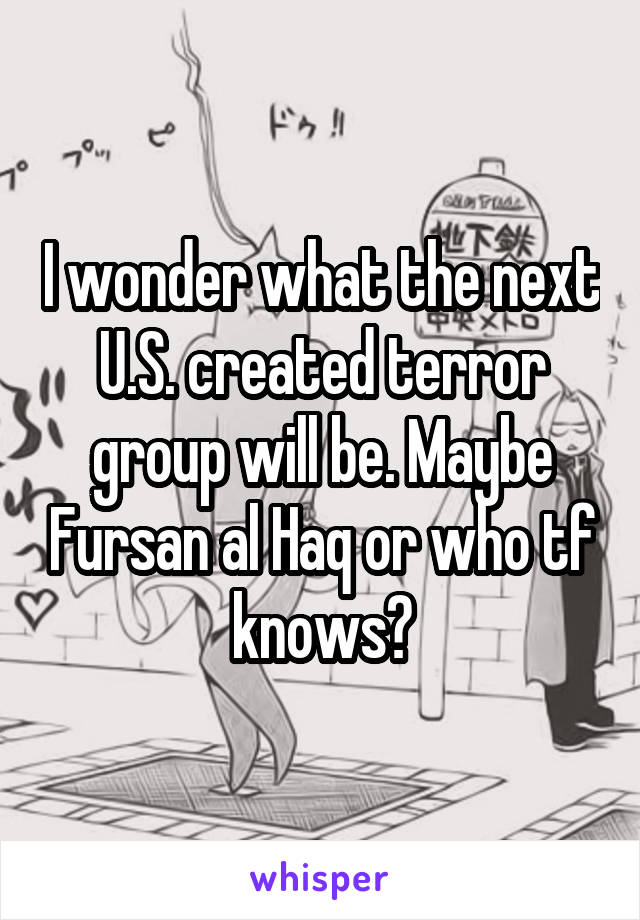I wonder what the next U.S. created terror group will be. Maybe Fursan al Haq or who tf knows?
