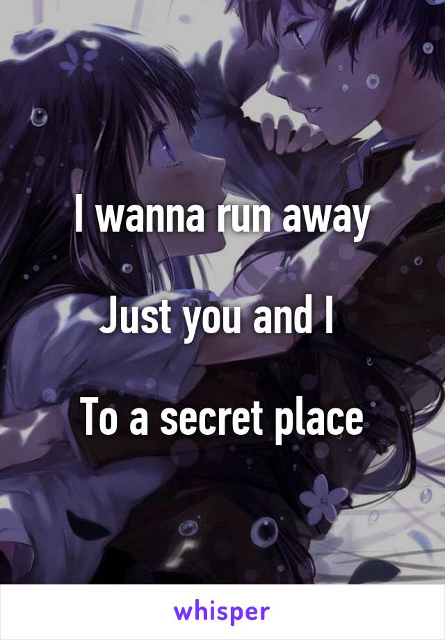 I wanna run away

Just you and I 

To a secret place