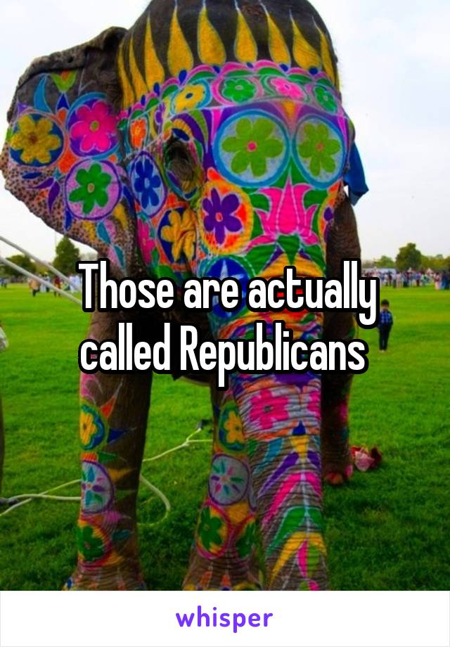 Those are actually called Republicans 