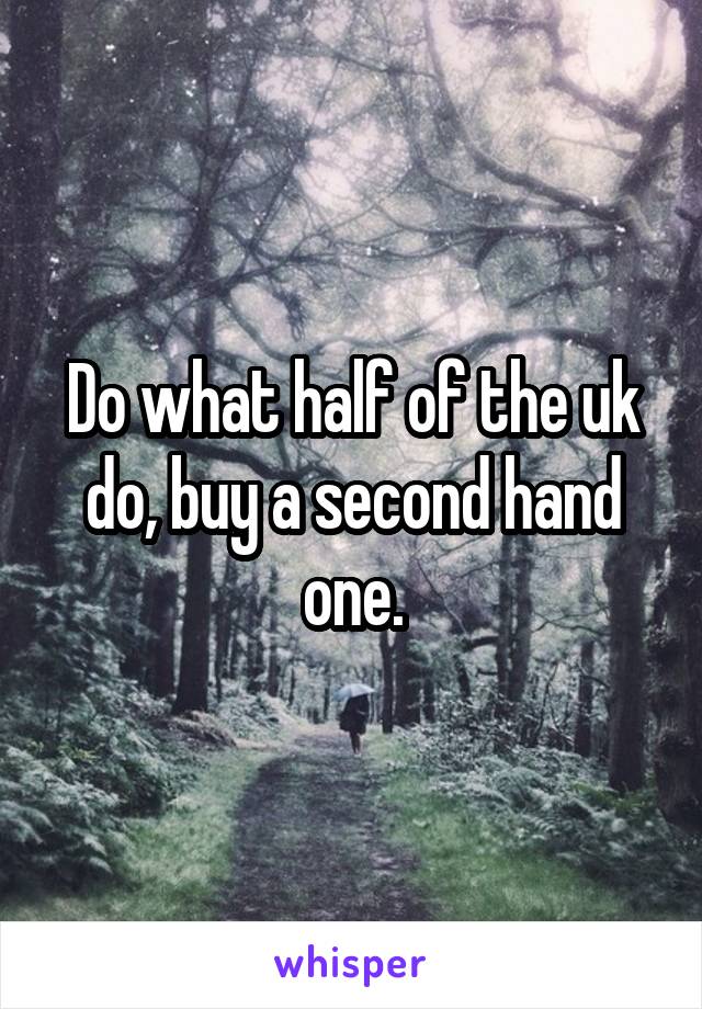 Do what half of the uk do, buy a second hand one.