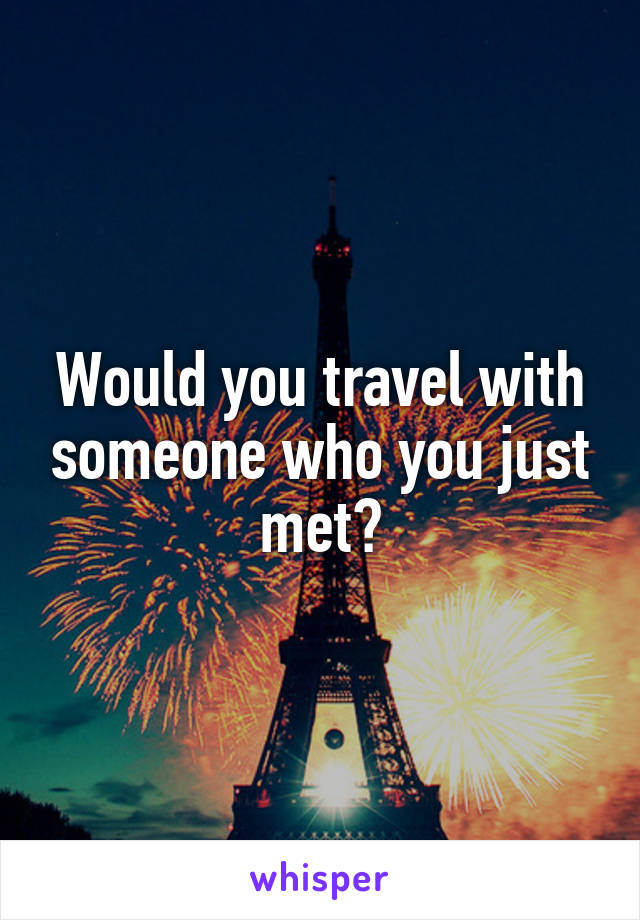 Would you travel with someone who you just met?