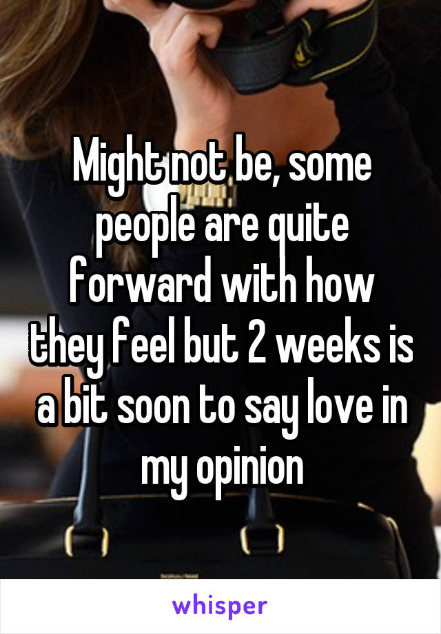 Might not be, some people are quite forward with how they feel but 2 weeks is a bit soon to say love in my opinion