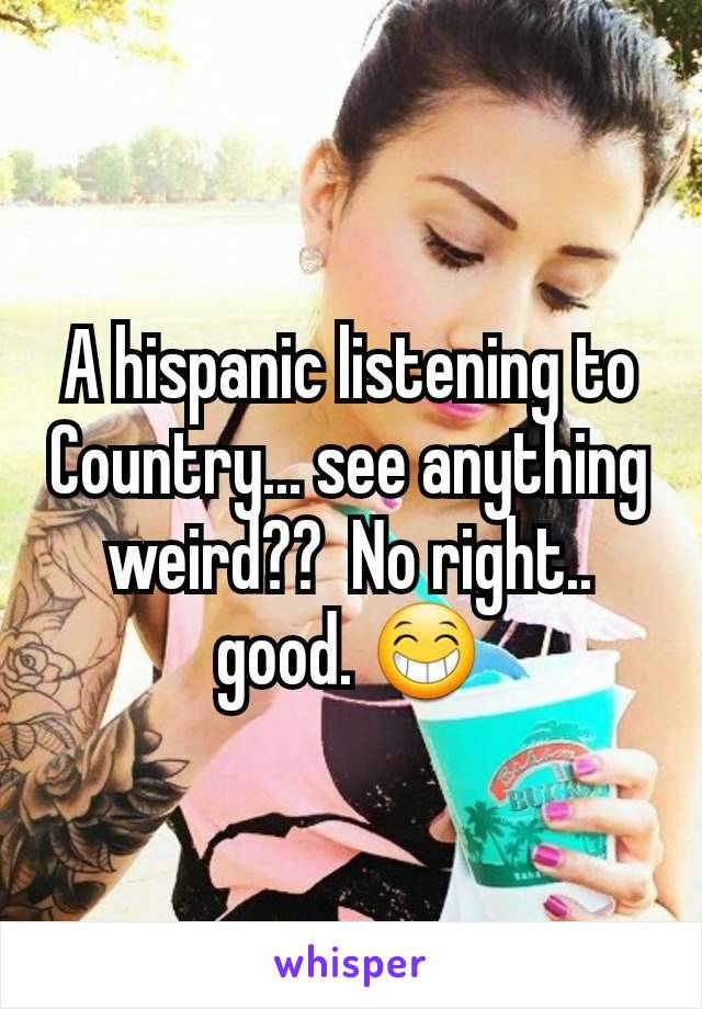 A hispanic listening to Country... see anything weird??  No right.. good. 😁