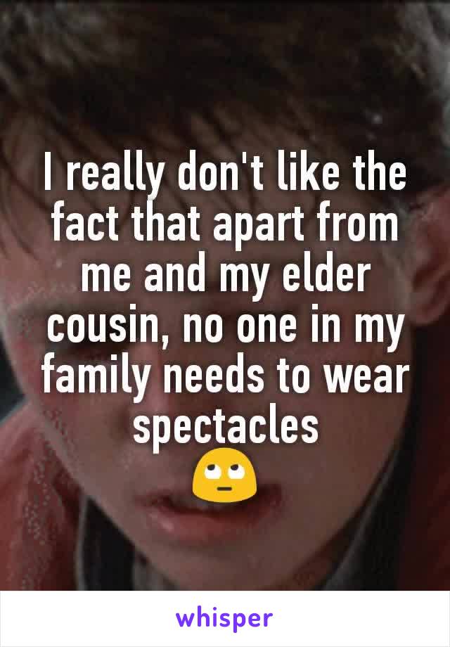 I really don't like the fact that apart from me and my elder cousin, no one in my family needs to wear spectacles
🙄