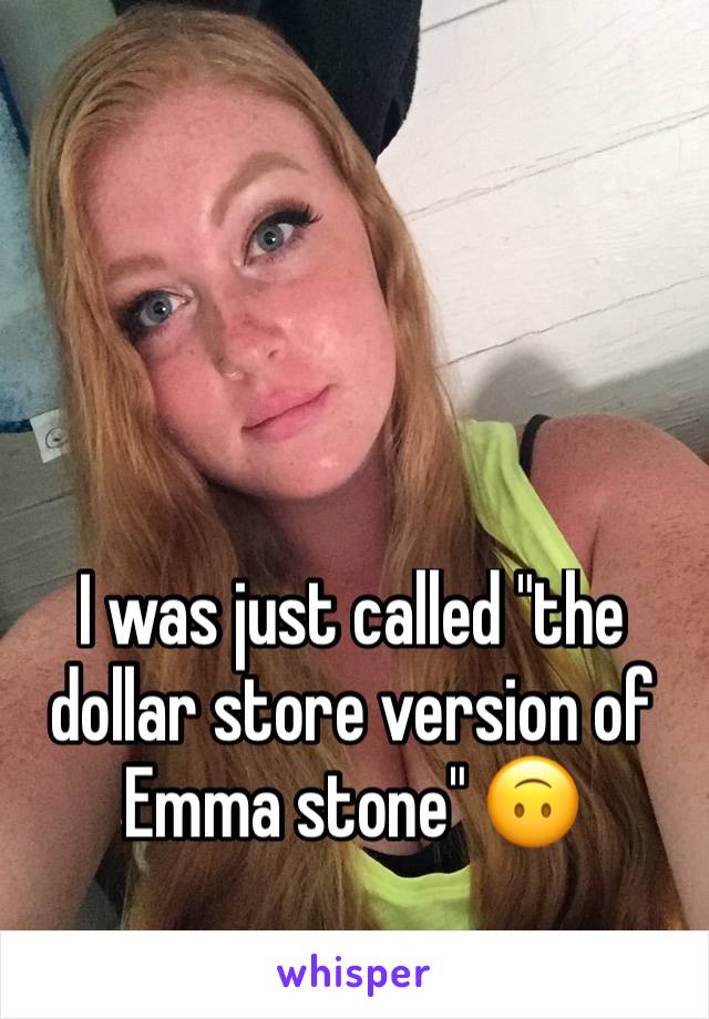 I was just called "the dollar store version of Emma stone" 🙃