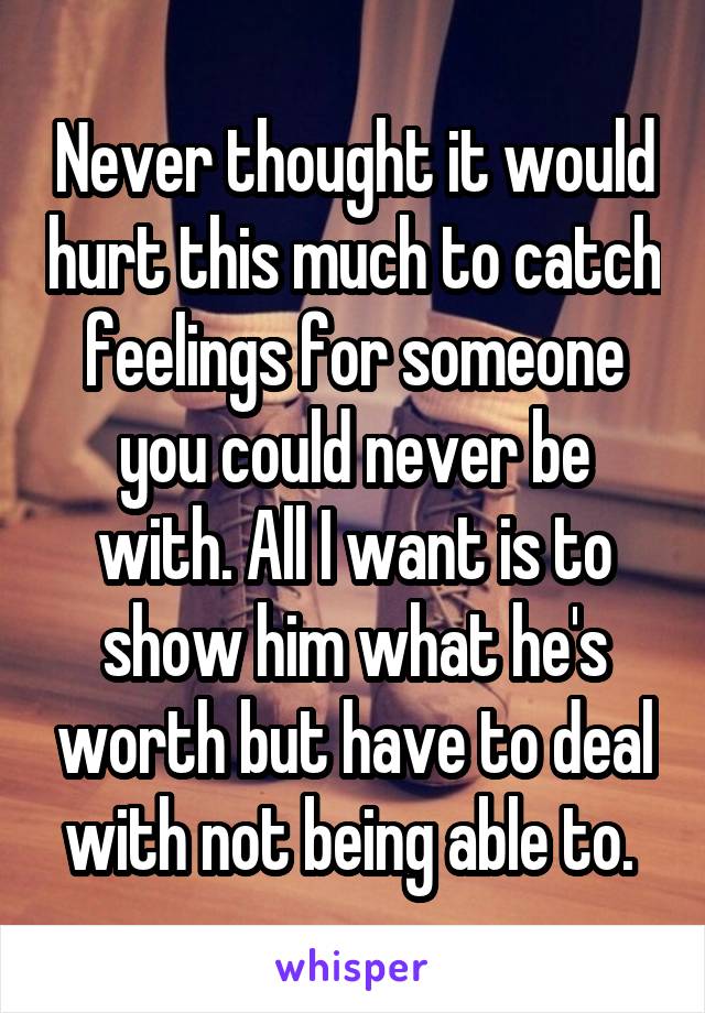 Never thought it would hurt this much to catch feelings for someone you could never be with. All I want is to show him what he's worth but have to deal with not being able to. 