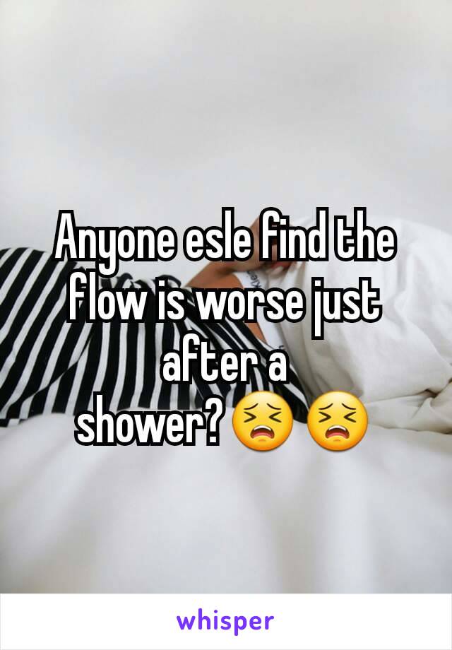 Anyone esle find the flow is worse just after a shower?😣😣