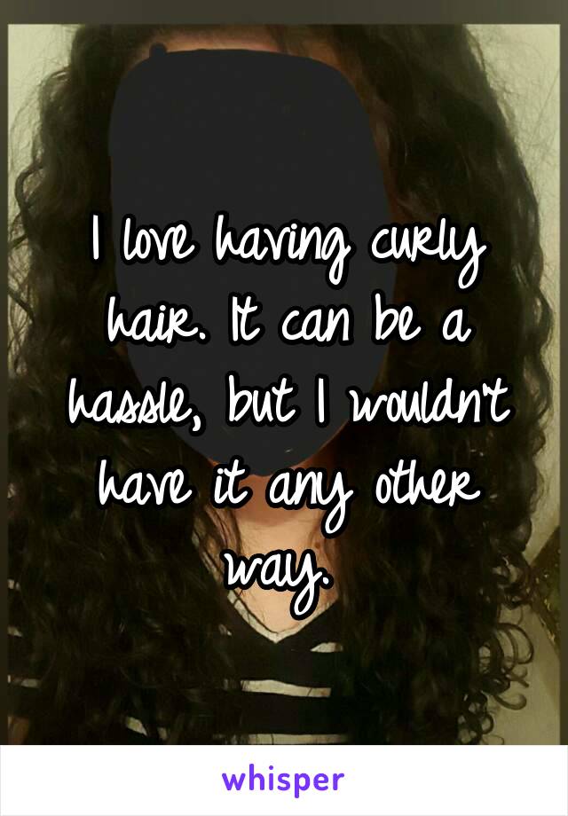 I love having curly hair. It can be a hassle, but I wouldn't have it any other way. 
