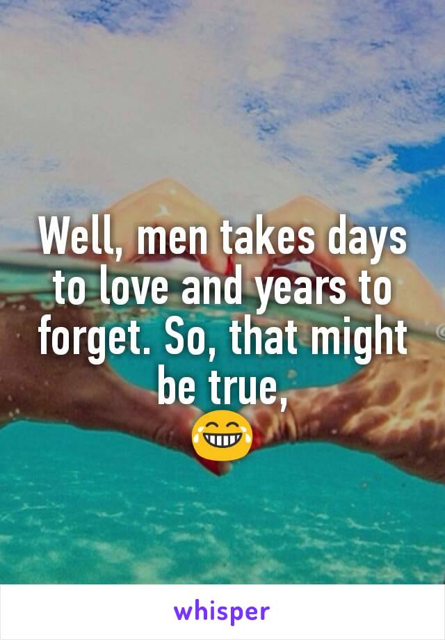 Well, men takes days to love and years to forget. So, that might be true,
😂