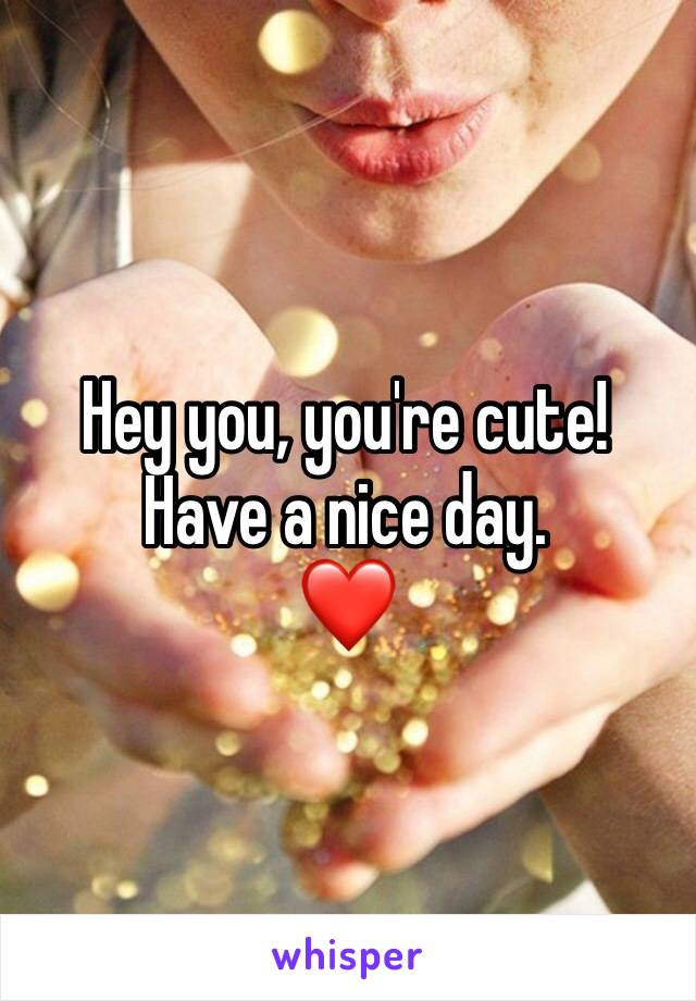 Hey you, you're cute!
Have a nice day.
❤