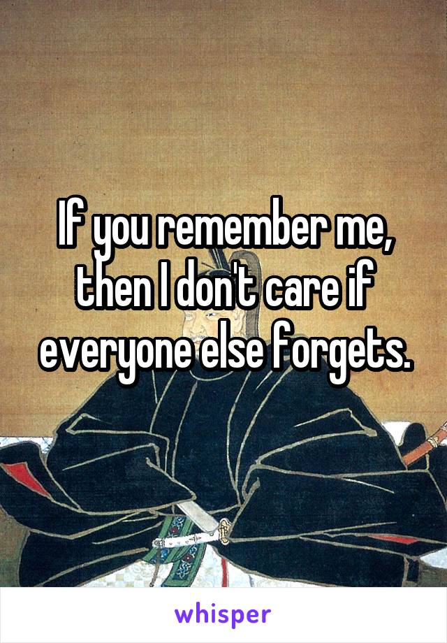 If you remember me, then I don't care if everyone else forgets.
