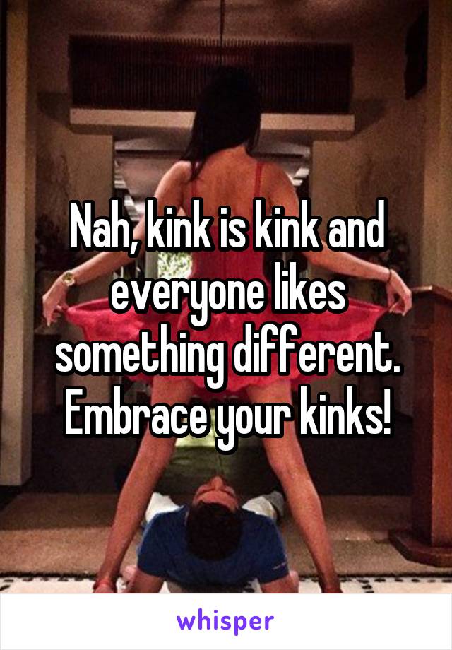 Nah, kink is kink and everyone likes something different. Embrace your kinks!