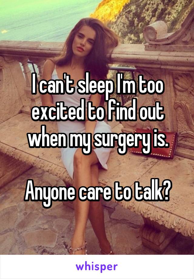 I can't sleep I'm too excited to find out when my surgery is.

Anyone care to talk?