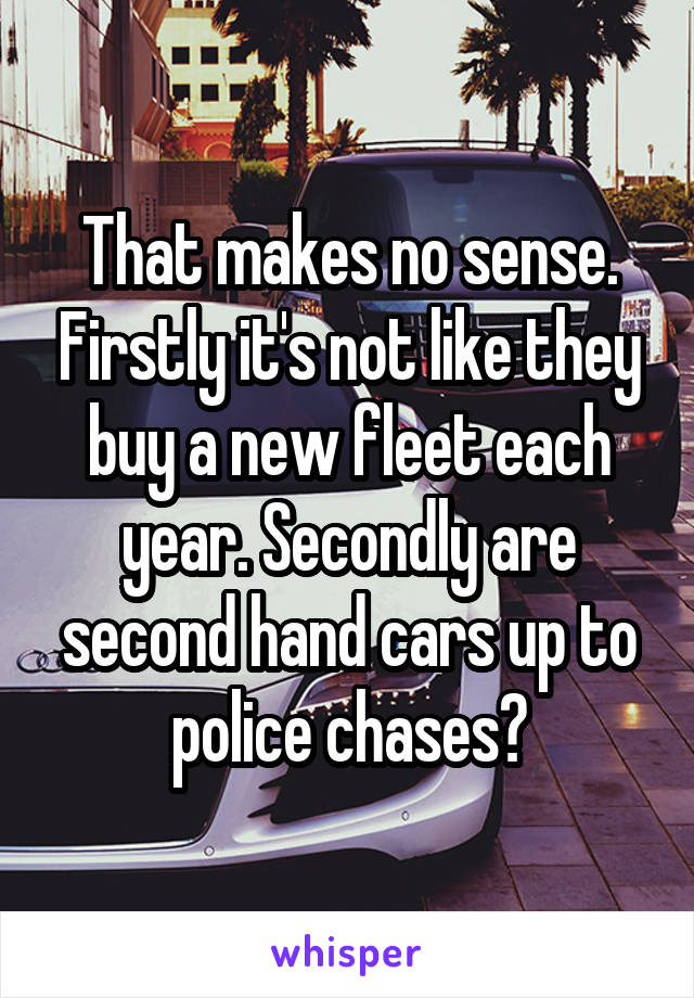 That makes no sense. Firstly it's not like they buy a new fleet each year. Secondly are second hand cars up to police chases?