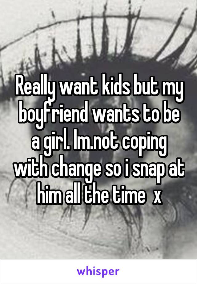 Really want kids but my boyfriend wants to be a girl. Im.not coping with change so i snap at him all the time  x