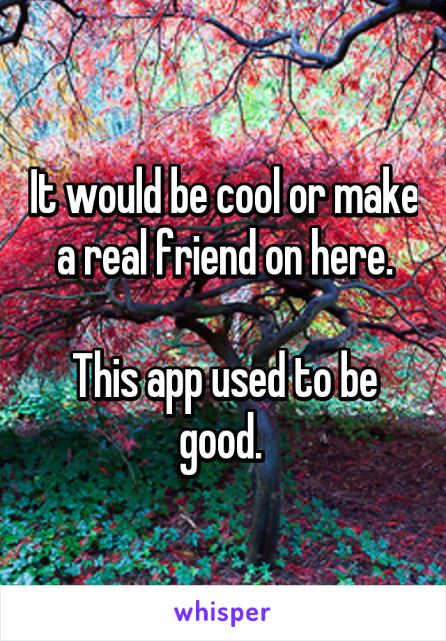 It would be cool or make a real friend on here.

This app used to be good. 