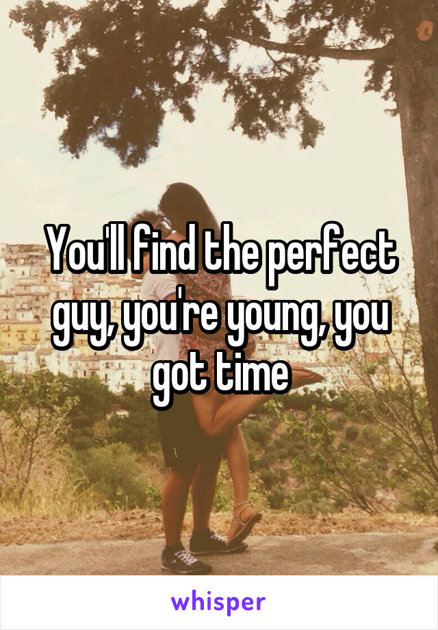 You'll find the perfect guy, you're young, you got time
