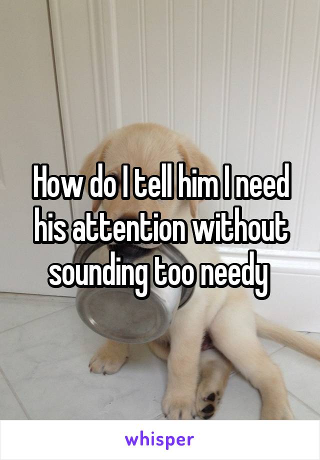 How do I tell him I need his attention without sounding too needy 