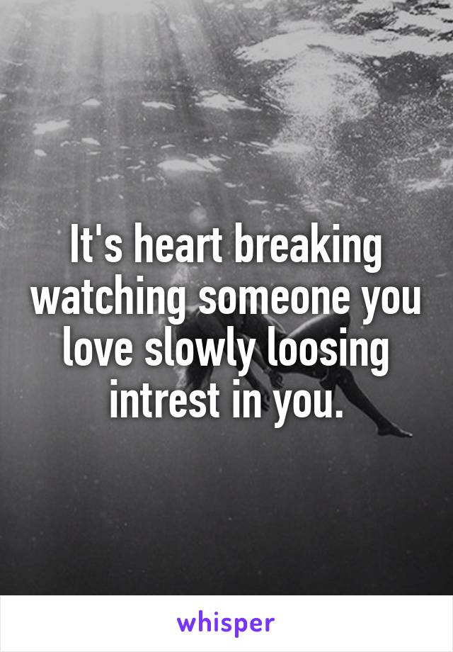 It's heart breaking watching someone you love slowly loosing intrest in you.