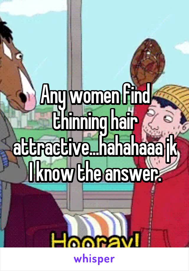 Any women find thinning hair attractive...hahahaaa jk I know the answer.