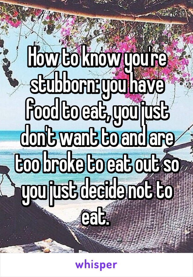 How to know you're stubborn: you have food to eat, you just don't want to and are too broke to eat out so you just decide not to eat. 
