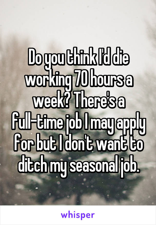 Do you think I'd die working 70 hours a week? There's a full-time job I may apply for but I don't want to ditch my seasonal job.