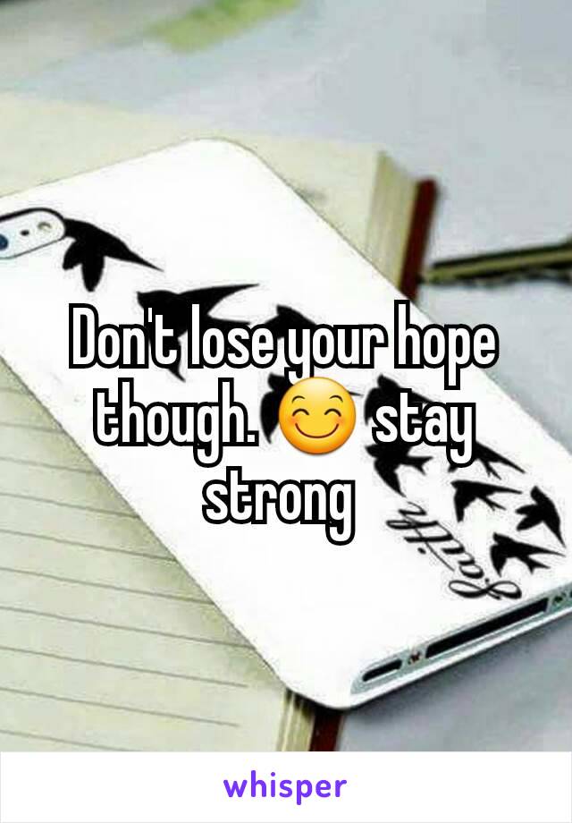 Don't lose your hope though. 😊 stay strong 